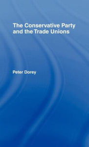 Title: The Conservative Party and the Trade Unions / Edition 1, Author: Peter Dorey