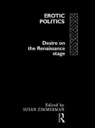 Title: Erotic Politics: The Dynamics of Desire in the Renaissance Theatre, Author: Susan Zimmerman