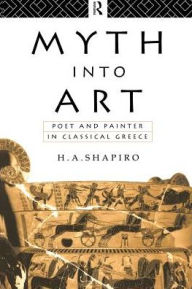 Title: Myth Into Art: Poet and Painter in Classical Greece / Edition 1, Author: H. A. Shapiro