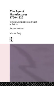 Title: The Age of Manufactures, 1700-1820: Industry, Innovation and Work in Britain, Author: Dr Maxine Berg