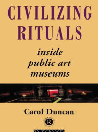Title: Civilizing Rituals: Inside Public Art Museums / Edition 1, Author: Carol Duncan