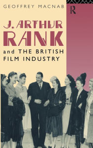 Title: J. Arthur Rank and the British Film Industry, Author: Geoffrey Macnab