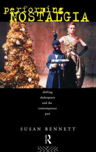 Title: Performing Nostalgia: Shifting Shakespeare and the Contemporary Past, Author: Susan Bennett