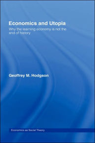 Title: Economics and Utopia: Why the Learning Economy is Not the End of History / Edition 1, Author: Geoffrey M Hodgson