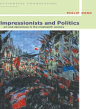 Title: Impressionists and Politics: Art and Democracy in the Nineteenth Century / Edition 1, Author: Philip Nord