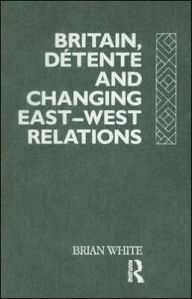 Title: Britain, Detente and Changing East-West Relations / Edition 1, Author: Brian White