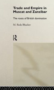 Title: Trade and Empire in Muscat and Zanzibar: The Roots of British Domination / Edition 1, Author: M. Reda Bhacker