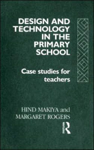 Title: Design and Technology in the Primary School: Case Studies for Teachers / Edition 1, Author: Hind Makiya