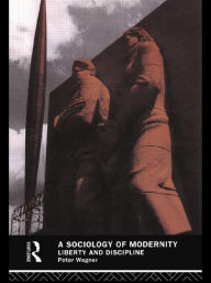 Title: A Sociology of Modernity: Liberty and Discipline / Edition 1, Author: Peter Wagner