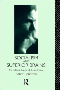 Title: Socialism and Superior Brains: The Political Thought of George Bernard Shaw / Edition 1, Author: Gareth Griffith