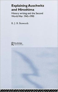 Title: Explaining Auschwitz and Hiroshima: Historians and the Second World War, 1945-1990 / Edition 1, Author: Richard J. B. Bosworth