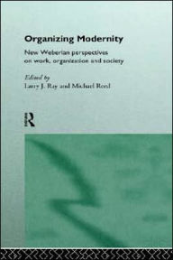 Title: Organizing Modernity: New Weberian Perspectives on Work, Organization and Society / Edition 1, Author: Larry  Ray