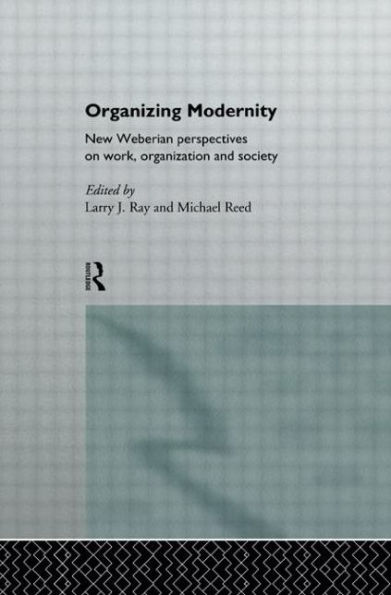 Organizing Modernity: New Weberian Perspectives on Work, Organization and Society