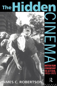 Title: The Hidden Cinema: British Film Censorship in Action 1913-1972, Author: Dr James C Robertson