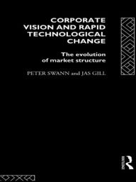 Title: Corporate Vision and Rapid Technological Change: The Evolution of Market Structure / Edition 1, Author: Jas Gill