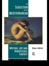 Title: The Seduction of the Mediterranean: Writing, Art and Homosexual Fantasy, Author: Robert Aldrich
