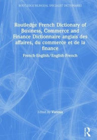 Title: Routledge French Dictionary of Business, Commerce and Finance Dictionnaire anglais des affaires, du commerce et de la finance: French-English/English-French / Edition 1, Author: Various