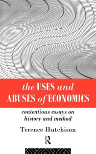 Title: The Uses and Abuses of Economics: Contentious Essays on History and Method / Edition 1, Author: Terence Hutchison