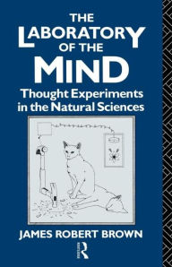 Title: The Laboratory of the Mind: Thought Experiments in the Natural Sciences / Edition 1, Author: James Robert Brown