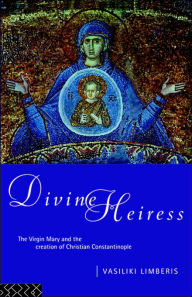 Title: Divine Heiress: The Virgin Mary and the Making of Christian Constantinople / Edition 1, Author: Vasiliki Limberis