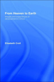 Title: From Heaven to Earth: Images and Experiences of Development in China / Edition 1, Author: Elizabeth Croll