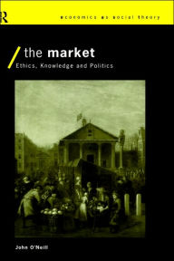 Title: The Market: Ethics, Knowledge and Politics / Edition 1, Author: John O'Neill