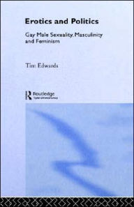 Title: Erotics and Politics: Gay Male Sexuality, Masculinity and Feminism / Edition 1, Author: Tim Edwards
