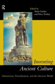 Title: Inventing Ancient Culture: Historicism, periodization and the ancient world, Author: Mark Golden