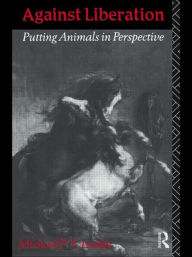 Title: Against Liberation: Putting Animals in Perspective / Edition 1, Author: Michael P. T. Leahy