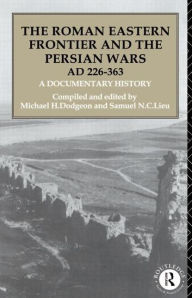 Title: The Roman Eastern Frontier and the Persian Wars AD 226-363: A Documentary History / Edition 1, Author: Michael H. Dodgeon