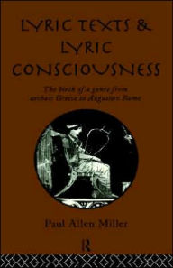 Title: Lyric Texts and Lyric Consciousness: The Birth of a Genre from Archaic Greece to Augustan Rome, Author: Paul Allen Miller