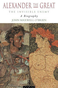 Title: Alexander the Great: The Invisible Enemy: A Biography / Edition 1, Author: John Maxwell O'Brien
