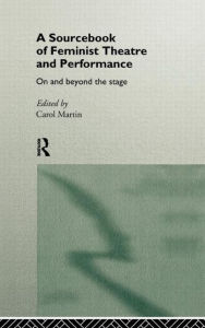 Title: A Sourcebook on Feminist Theatre and Performance: On and Beyond the Stage / Edition 1, Author: Carol Martin