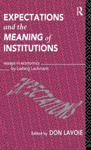 Title: Expectations and the Meaning of Institutions: Essays in Economics by Ludwig M. Lachmann / Edition 1, Author: Don Lavoie