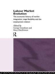 Title: Labour Market Evolution: The Economic History of Market Integration, Wage Flexibility and the Employment Relation / Edition 1, Author: George Grantham