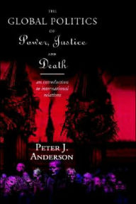 Title: The Global Politics of Power, Justice and Death: An Introduction to International Relations / Edition 1, Author: Peter Anderson