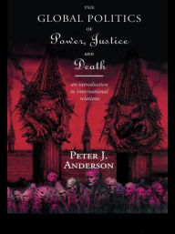 Title: The Global Politics of Power, Justice and Death: An Introduction to International Relations / Edition 1, Author: Peter Anderson