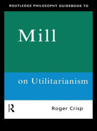 Title: Routledge Philosophy GuideBook to Mill on Utilitarianism, Author: Roger Crisp
