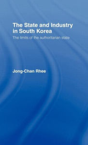 Title: The State and Industry in South Korea: The Limits of the Authoritarian State / Edition 1, Author: Jong-Chan Rhee