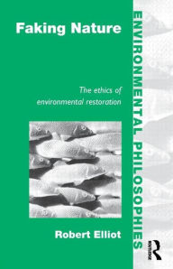 Title: Faking Nature: The Ethics of Environmental Restoration / Edition 1, Author: Robert Elliot