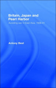 Title: Britain, Japan and Pearl Harbour: Avoiding War in East Asia, 1936-1941 / Edition 1, Author: Antony Best