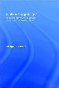 Title: Justice Fragmented: Mediating Community Disputes Under Postmodern Conditions / Edition 1, Author: George C. Pavlich