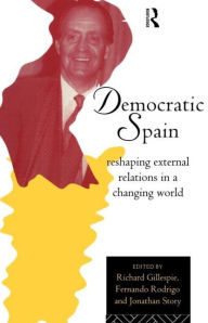 Title: Democratic Spain: Reshaping External Relations in a Changing World, Author: Richard Gillespie