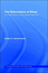 Title: The Reformation of Ritual: An Interpretation of Early Modern Germany / Edition 1, Author: Susan Karant-Nunn
