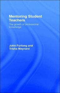 Title: Mentoring Student Teachers: The Growth of Professional Knowledge / Edition 1, Author: John Furlong