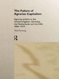 Title: The Failure of Agrarian Capitalism: Agrarian Politics in the UK, Germany, the Netherlands and the USA, 1846-1919 / Edition 1, Author: Niek Koning