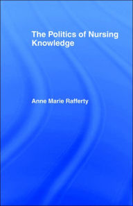 Title: The Politics of Nursing Knowledge / Edition 1, Author: Anne Marie Rafferty