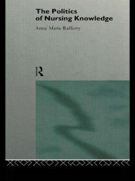 Title: The Politics of Nursing Knowledge / Edition 1, Author: Anne Marie Rafferty