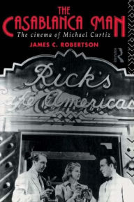 Title: The Casablanca Man: The Cinema of Michael Curtiz / Edition 1, Author: Dr James C Robertson