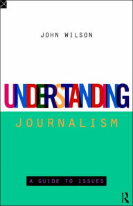 Title: Understanding Journalism: A Guide to Issues / Edition 1, Author: John Wilson